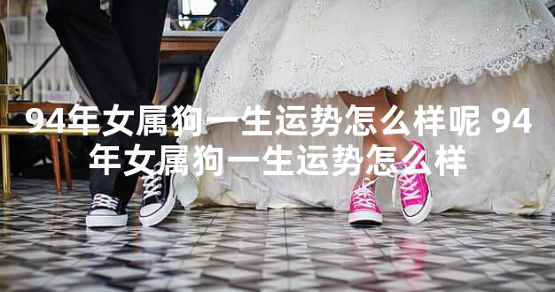 94年女属狗一生运势怎么样呢 94年女属狗一生运势怎么样